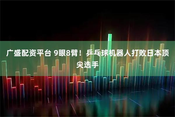 广盛配资平台 9眼8臂！乒乓球机器人打败日本顶尖选手