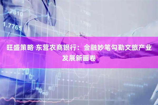旺盛策略 东营农商银行：金融妙笔勾勒文旅产业发展新画卷