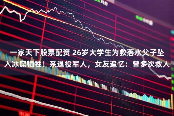 一家天下股票配资 26岁大学生为救落水父子坠入冰窟牺牲！系退役军人，女友追忆：曾多次救人