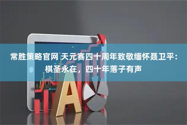 常胜策略官网 天元赛四十周年致敬缅怀聂卫平：棋圣永在，四十年落子有声