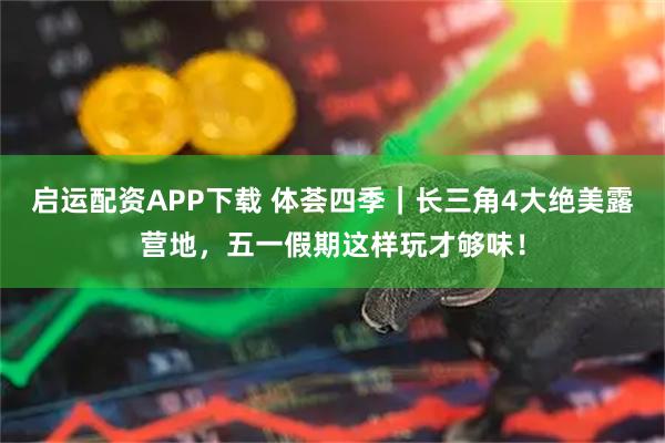 启运配资APP下载 体荟四季｜长三角4大绝美露营地，五一假期这样玩才够味！