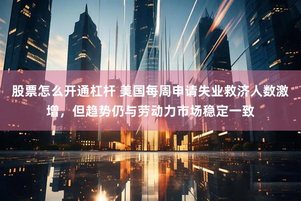 股票怎么开通杠杆 美国每周申请失业救济人数激增，但趋势仍与劳动力市场稳定一致