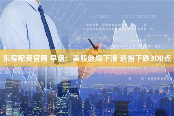 东程配资官网 早盘：美股继续下滑 道指下跌300点