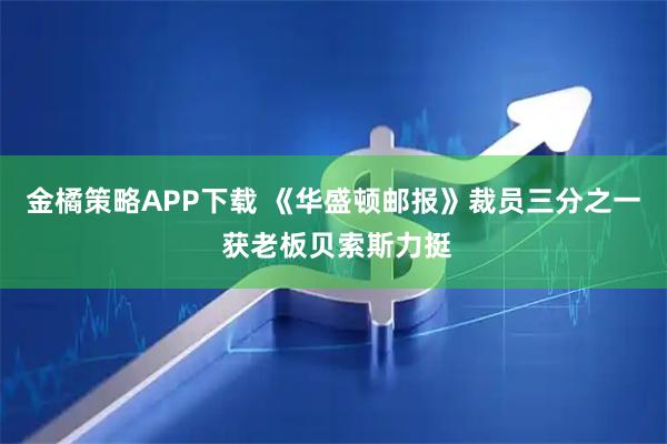 金橘策略APP下载 《华盛顿邮报》裁员三分之一 获老板贝索斯力挺