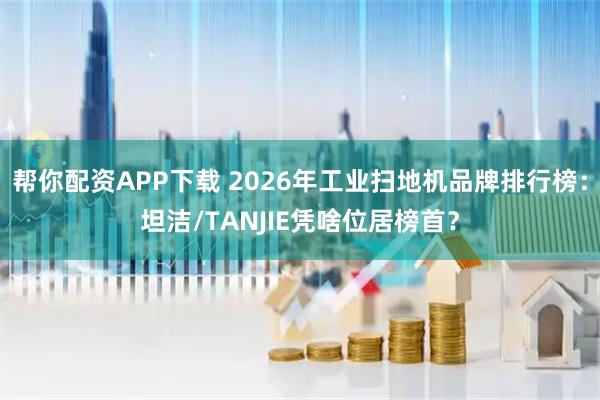 帮你配资APP下载 2026年工业扫地机品牌排行榜：坦洁/TANJIE凭啥位居榜首？