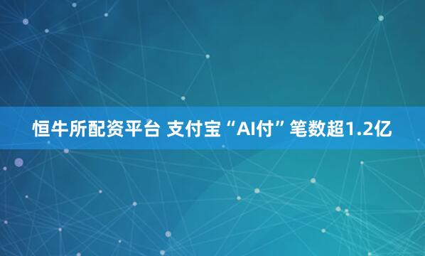恒牛所配资平台 支付宝“AI付”笔数超1.2亿