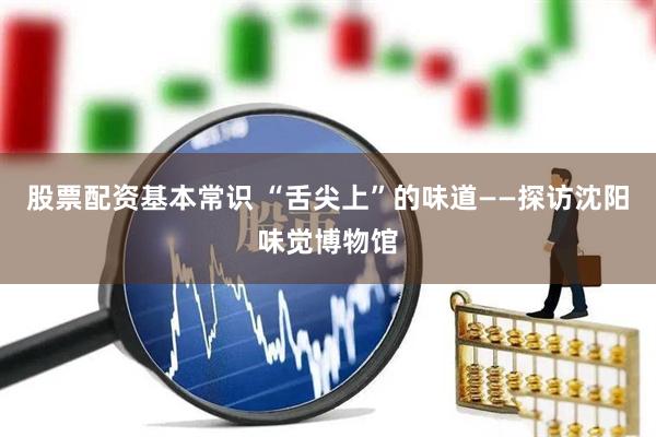 股票配资基本常识 “舌尖上”的味道——探访沈阳味觉博物馆