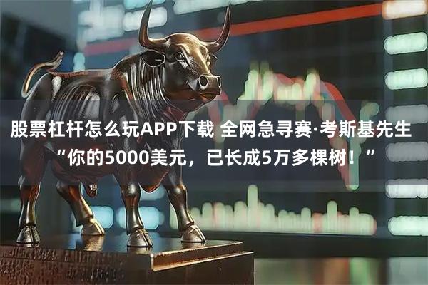 股票杠杆怎么玩APP下载 全网急寻赛·考斯基先生 “你的5000美元,已长成5万多棵树!”