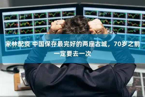 家林配资 中国保存最完好的两座古城,70岁之前一定要去一次