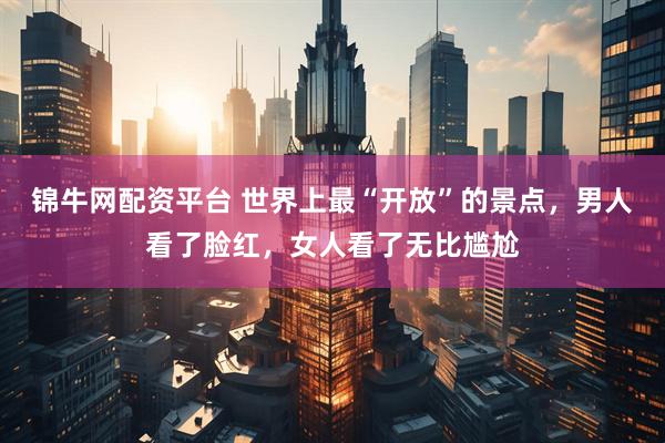 锦牛网配资平台 世界上最“开放”的景点,男人看了脸红,女人看了无比尴尬