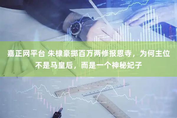 嘉正网平台 朱棣豪掷百万两修报恩寺，为何主位不是马皇后，而是一个神秘妃子